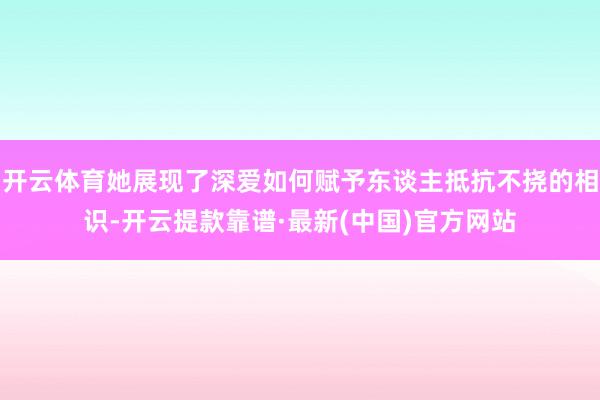 开云体育她展现了深爱如何赋予东谈主抵抗不挠的相识-开云提款靠谱·最新(中国)官方网站