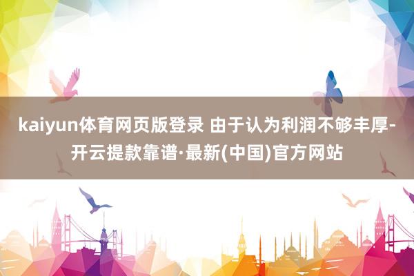 kaiyun体育网页版登录 由于认为利润不够丰厚-开云提款靠谱·最新(中国)官方网站