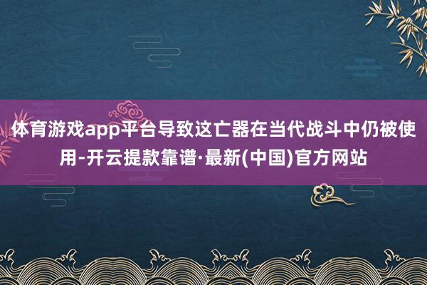 体育游戏app平台导致这亡器在当代战斗中仍被使用-开云提款靠谱·最新(中国)官方网站