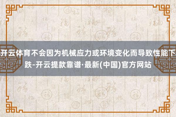 开云体育不会因为机械应力或环境变化而导致性能下跌-开云提款靠谱·最新(中国)官方网站