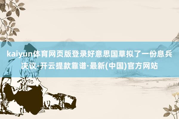 kaiyun体育网页版登录好意思国草拟了一份息兵决议-开云提款靠谱·最新(中国)官方网站
