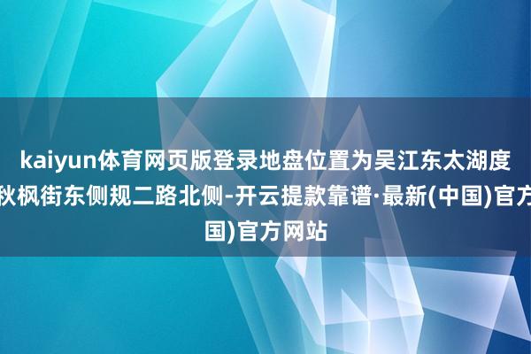 kaiyun体育网页版登录地盘位置为吴江东太湖度假区秋枫街东侧规二路北侧-开云提款靠谱·最新(中国)官方网站