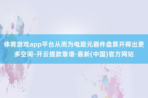 体育游戏app平台从而为电路元器件盘算开释出更多空间-开云提款靠谱·最新(中国)官方网站
