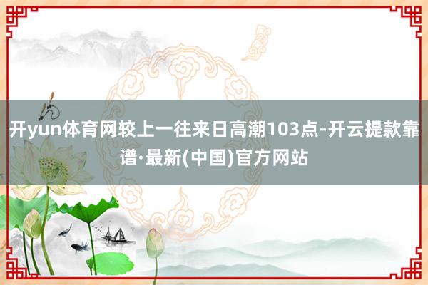 开yun体育网较上一往来日高潮103点-开云提款靠谱·最新(中国)官方网站