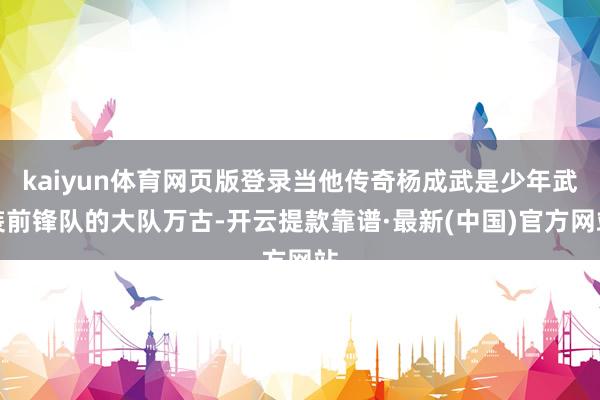 kaiyun体育网页版登录当他传奇杨成武是少年武装前锋队的大队万古-开云提款靠谱·最新(中国)官方网站