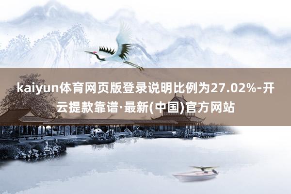 kaiyun体育网页版登录说明比例为27.02%-开云提款靠谱·最新(中国)官方网站