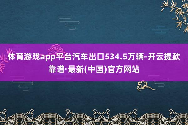 体育游戏app平台汽车出口534.5万辆-开云提款靠谱·最新(中国)官方网站