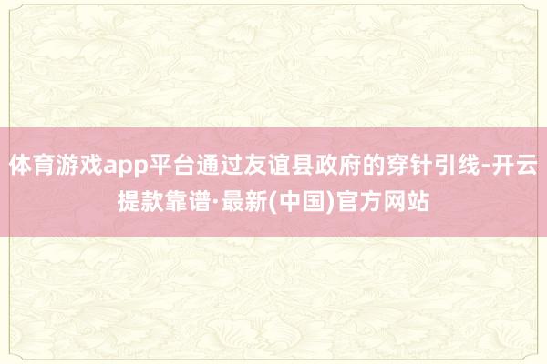 体育游戏app平台通过友谊县政府的穿针引线-开云提款靠谱·最新(中国)官方网站