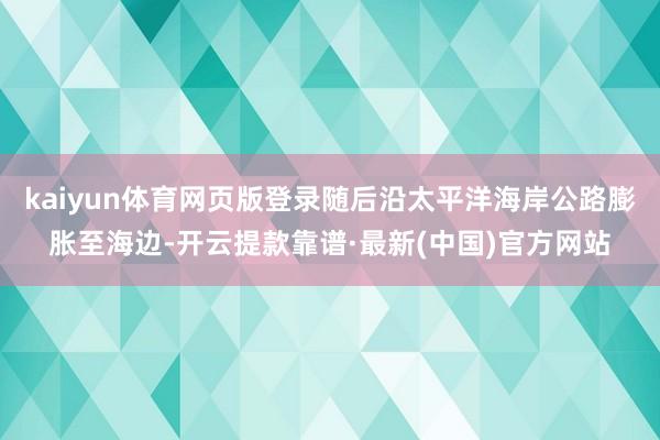 kaiyun体育网页版登录随后沿太平洋海岸公路膨胀至海边-开云提款靠谱·最新(中国)官方网站
