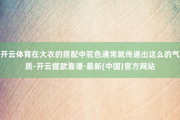 开云体育在大衣的搭配中驼色通常就传递出这么的气质-开云提款靠谱·最新(中国)官方网站