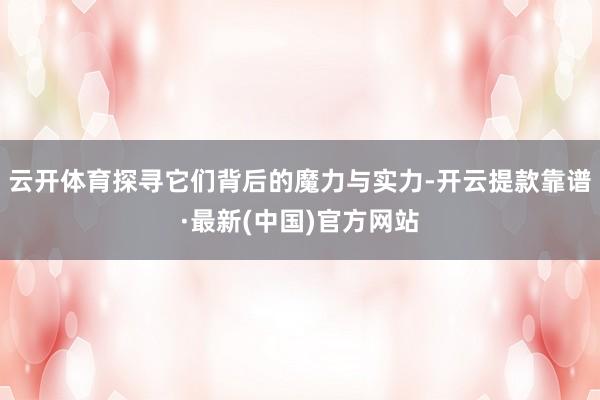 云开体育探寻它们背后的魔力与实力-开云提款靠谱·最新(中国)官方网站