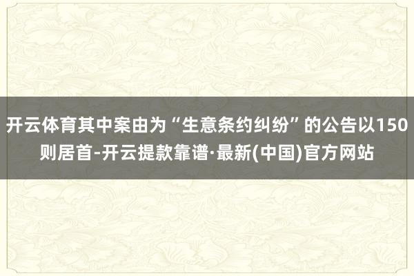 开云体育其中案由为“生意条约纠纷”的公告以150则居首-开云提款靠谱·最新(中国)官方网站