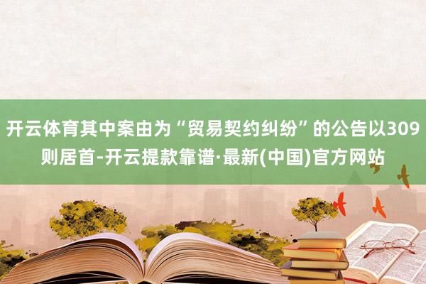 开云体育其中案由为“贸易契约纠纷”的公告以309则居首-开云提款靠谱·最新(中国)官方网站