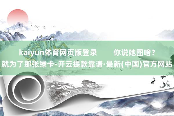 kaiyun体育网页版登录        你说她图啥？就为了那张绿卡-开云提款靠谱·最新(中国)官方网站