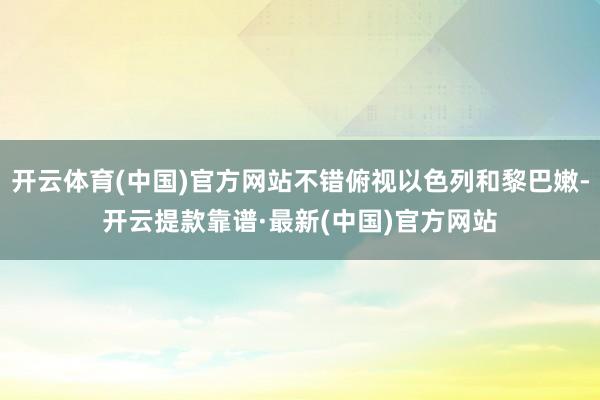 开云体育(中国)官方网站不错俯视以色列和黎巴嫩-开云提款靠谱·最新(中国)官方网站