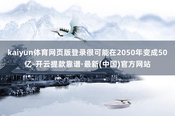 kaiyun体育网页版登录很可能在2050年变成50亿-开云提款靠谱·最新(中国)官方网站