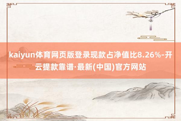 kaiyun体育网页版登录现款占净值比8.26%-开云提款靠谱·最新(中国)官方网站