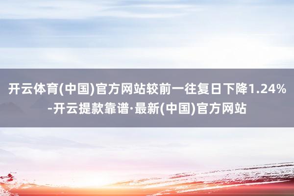 开云体育(中国)官方网站较前一往复日下降1.24%-开云提款靠谱·最新(中国)官方网站