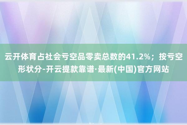 云开体育占社会亏空品零卖总数的41.2%；按亏空形状分-开云提款靠谱·最新(中国)官方网站