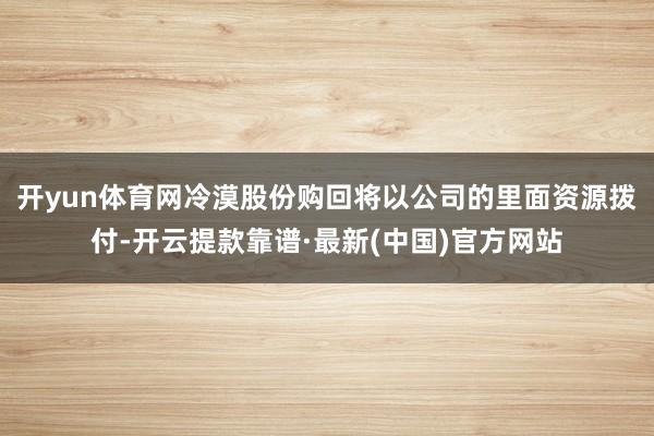 开yun体育网冷漠股份购回将以公司的里面资源拨付-开云提款靠谱·最新(中国)官方网站