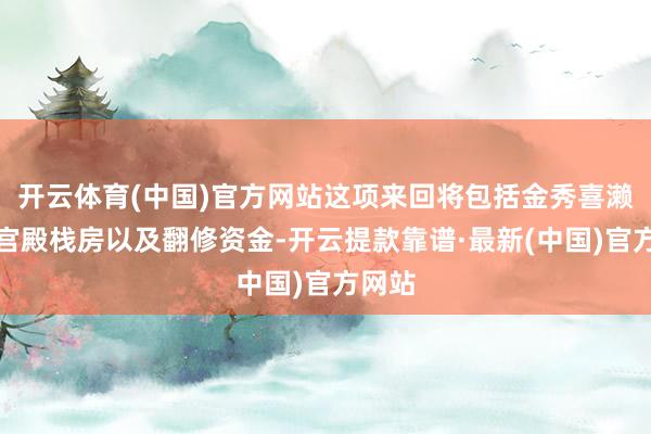 开云体育(中国)官方网站这项来回将包括金秀喜濑海滩宫殿栈房以及翻修资金-开云提款靠谱·最新(中国)官方网站
