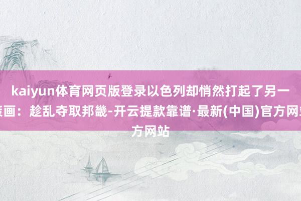 kaiyun体育网页版登录以色列却悄然打起了另一策画：趁乱夺取邦畿-开云提款靠谱·最新(中国)官方网站