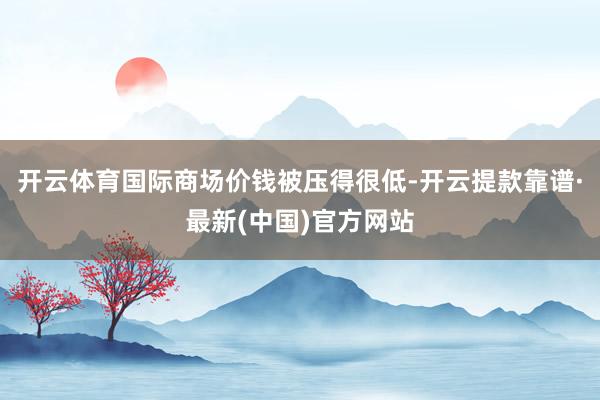 开云体育国际商场价钱被压得很低-开云提款靠谱·最新(中国)官方网站