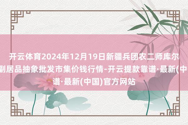 开云体育2024年12月19日新疆兵团农二师库尔勒市孔雀农副居品抽象批发市集价钱行情-开云提款靠谱·最新(中国)官方网站