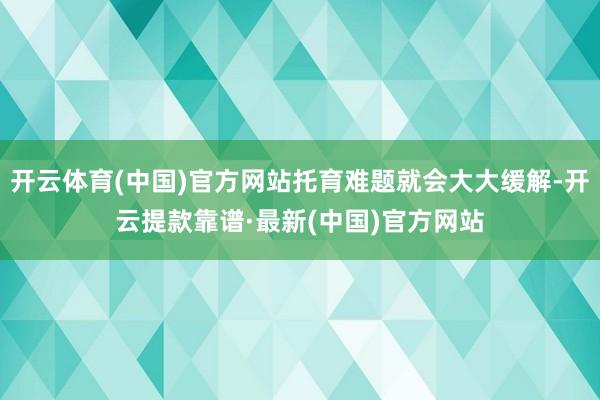 开云体育(中国)官方网站托育难题就会大大缓解-开云提款靠谱·最新(中国)官方网站