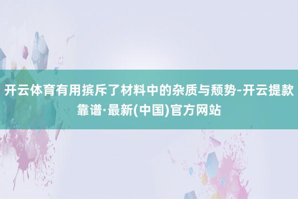 开云体育有用摈斥了材料中的杂质与颓势-开云提款靠谱·最新(中国)官方网站
