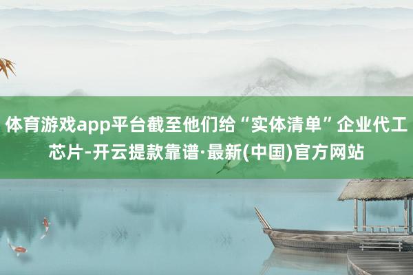 体育游戏app平台截至他们给“实体清单”企业代工芯片-开云提款靠谱·最新(中国)官方网站