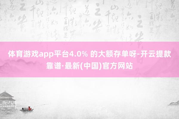体育游戏app平台4.0% 的大额存单呀-开云提款靠谱·最新(中国)官方网站
