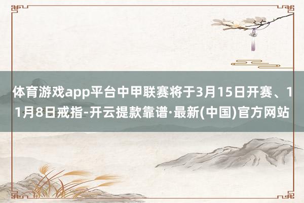 体育游戏app平台中甲联赛将于3月15日开赛、11月8日戒指-开云提款靠谱·最新(中国)官方网站