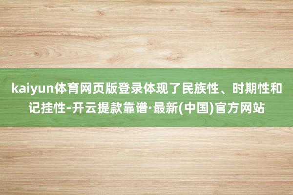 kaiyun体育网页版登录体现了民族性、时期性和记挂性-开云提款靠谱·最新(中国)官方网站