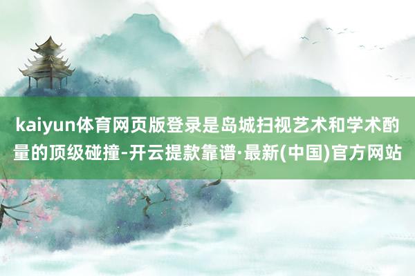 kaiyun体育网页版登录是岛城扫视艺术和学术酌量的顶级碰撞-开云提款靠谱·最新(中国)官方网站