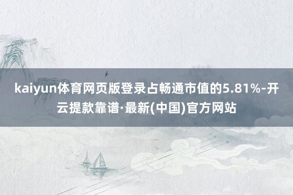 kaiyun体育网页版登录占畅通市值的5.81%-开云提款靠谱·最新(中国)官方网站