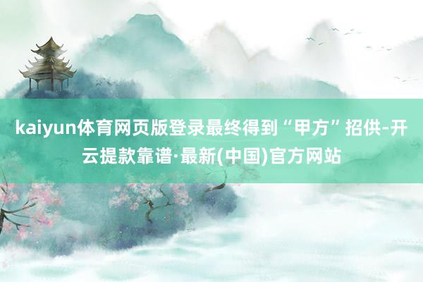 kaiyun体育网页版登录最终得到“甲方”招供-开云提款靠谱·最新(中国)官方网站