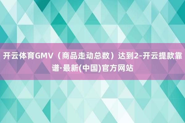 开云体育GMV（商品走动总数）达到2-开云提款靠谱·最新(中国)官方网站