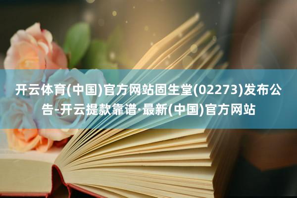 开云体育(中国)官方网站固生堂(02273)发布公告-开云提款靠谱·最新(中国)官方网站
