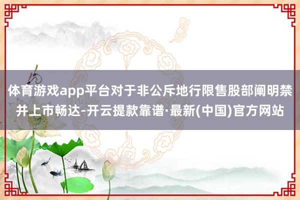 体育游戏app平台对于非公斥地行限售股部阐明禁并上市畅达-开云提款靠谱·最新(中国)官方网站
