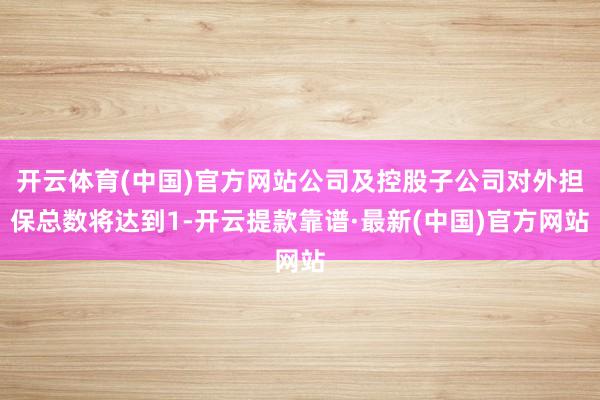 开云体育(中国)官方网站公司及控股子公司对外担保总数将达到1-开云提款靠谱·最新(中国)官方网站