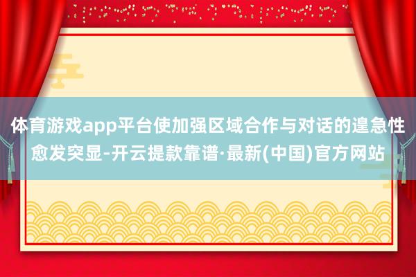 体育游戏app平台使加强区域合作与对话的遑急性愈发突显-开云提款靠谱·最新(中国)官方网站