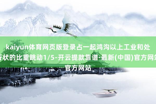 kaiyun体育网页版登录占一起鸿沟以上工业和处行状的比重跳动1/5-开云提款靠谱·最新(中国)官方网站
