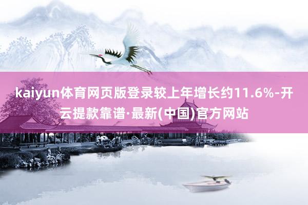 kaiyun体育网页版登录较上年增长约11.6%-开云提款靠谱·最新(中国)官方网站