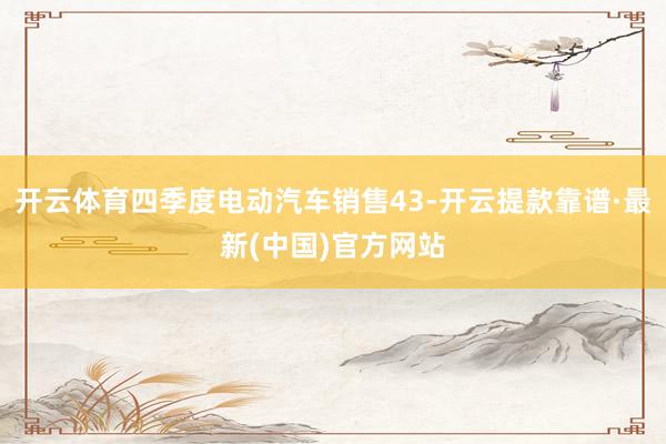 开云体育四季度电动汽车销售43-开云提款靠谱·最新(中国)官方网站