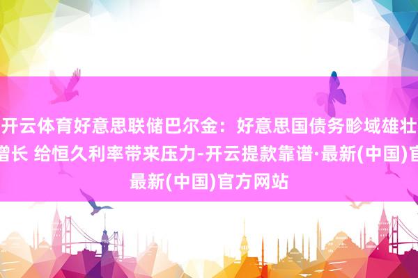 开云体育好意思联储巴尔金：好意思国债务畛域雄壮且还在增长 给恒久利率带来压力-开云提款靠谱·最新(中国)官方网站