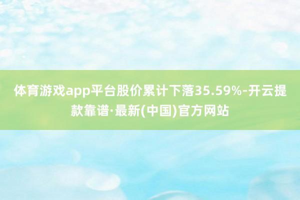 体育游戏app平台股价累计下落35.59%-开云提款靠谱·最新(中国)官方网站