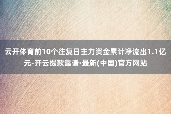 云开体育前10个往复日主力资金累计净流出1.1亿元-开云提款靠谱·最新(中国)官方网站