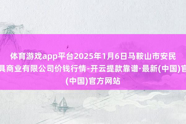 体育游戏app平台2025年1月6日马鞍山市安民农副家具商业有限公司价钱行情-开云提款靠谱·最新(中国)官方网站