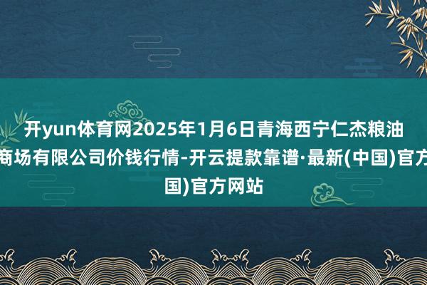 开yun体育网2025年1月6日青海西宁仁杰粮油批发商场有限公司价钱行情-开云提款靠谱·最新(中国)官方网站
